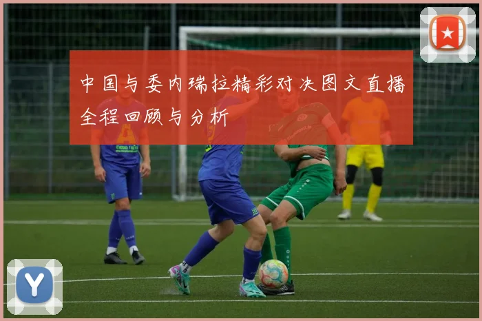 中国与委内瑞拉精彩对决图文直播全程回顾与分析