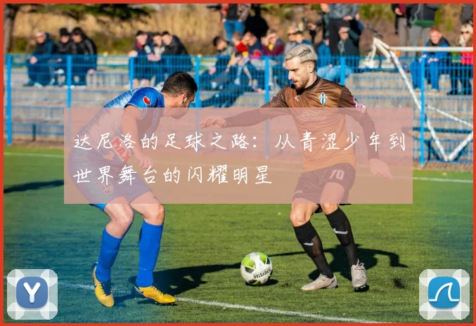 达尼洛的足球之路：从青涩少年到世界舞台的闪耀明星