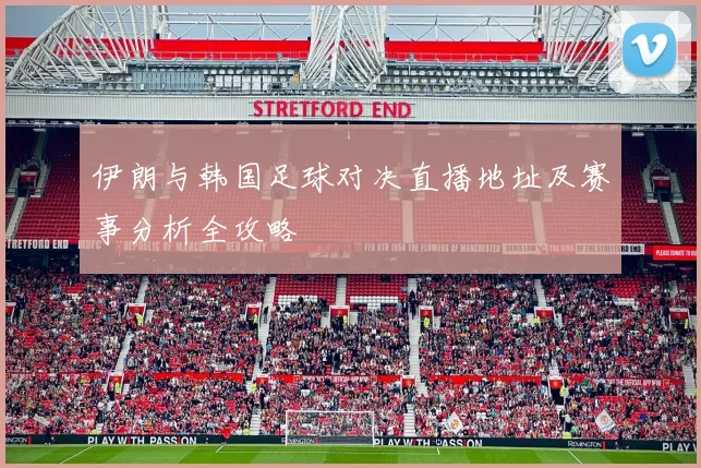 伊朗与韩国足球对决直播地址及赛事分析全攻略