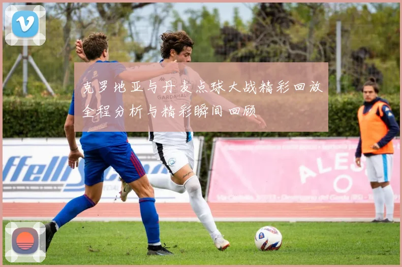 克罗地亚与丹麦点球大战精彩回放全程分析与精彩瞬间回顾