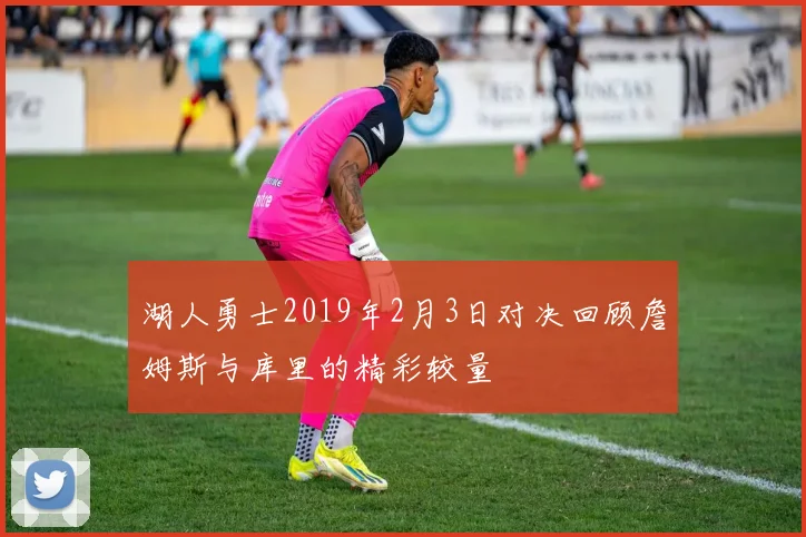湖人勇士2019年2月3日对决回顾詹姆斯与库里的精彩较量
