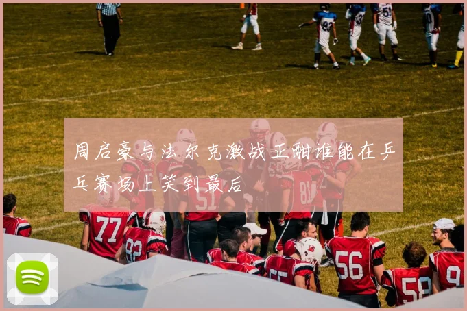 周启豪与法尔克激战正酣谁能在乒乓赛场上笑到最后