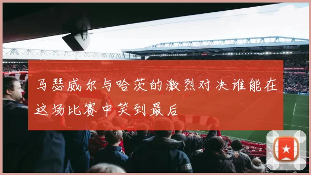 马瑟威尔与哈茨的激烈对决谁能在这场比赛中笑到最后