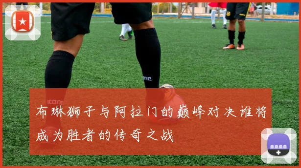 布琳狮子与阿拉门的巅峰对决谁将成为胜者的传奇之战