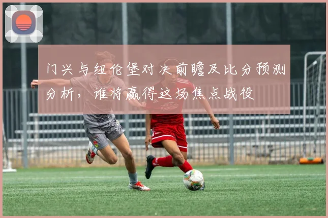 门兴与纽伦堡对决前瞻及比分预测分析，谁将赢得这场焦点战役