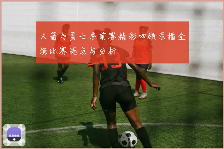 火箭与勇士季前赛精彩回顾录播全场比赛亮点与分析