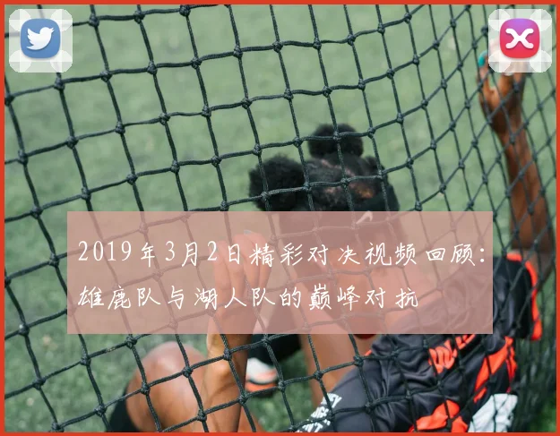 2019年3月2日精彩对决视频回顾：雄鹿队与湖人队的巅峰对抗