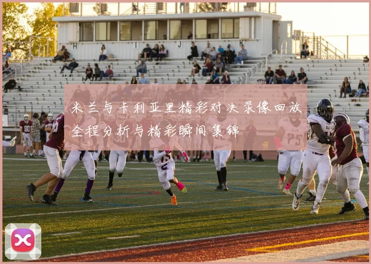 米兰与卡利亚里精彩对决录像回放全程分析与精彩瞬间集锦