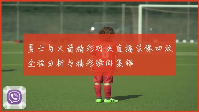 勇士与火箭精彩对决直播录像回放全程分析与精彩瞬间集锦