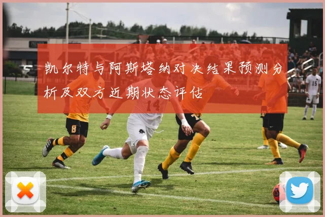 凯尔特与阿斯塔纳对决结果预测分析及双方近期状态评估