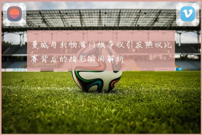 曼城与利物浦门线争议引发热议比赛背后的精彩瞬间解析