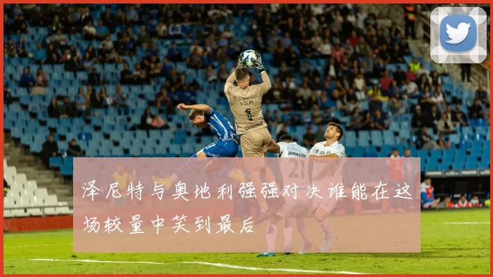 泽尼特与奥地利强强对决谁能在这场较量中笑到最后