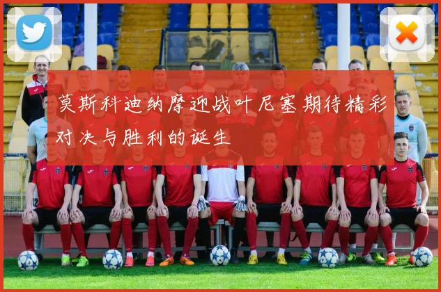 莫斯科迪纳摩迎战叶尼塞期待精彩对决与胜利的诞生