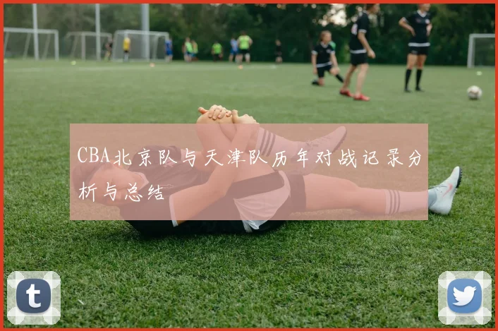 CBA北京队与天津队历年对战记录分析与总结