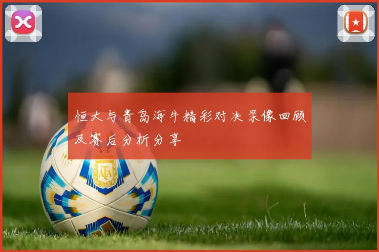 恒大与青岛海牛精彩对决录像回顾及赛后分析分享