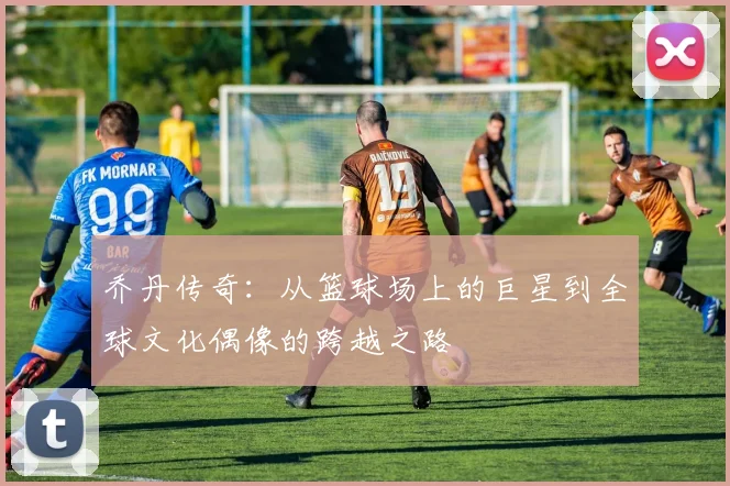 乔丹传奇：从篮球场上的巨星到全球文化偶像的跨越之路