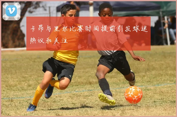 卡昂与里尔比赛时间提前引发球迷热议和关注