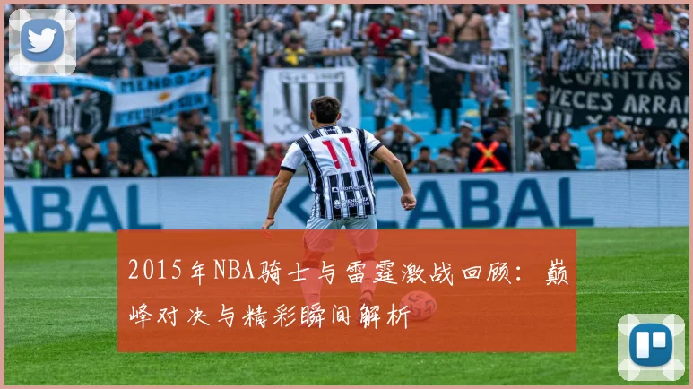 2015年NBA骑士与雷霆激战回顾：巅峰对决与精彩瞬间解析