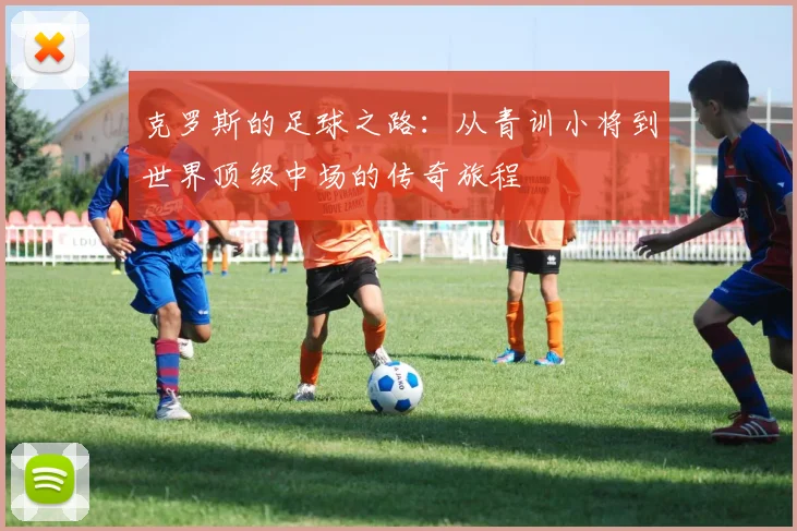 克罗斯的足球之路：从青训小将到世界顶级中场的传奇旅程