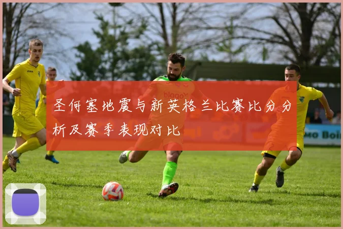 圣何塞地震与新英格兰比赛比分分析及赛季表现对比