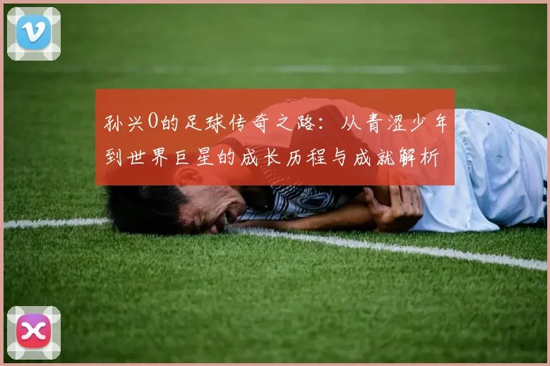 孙兴O的足球传奇之路：从青涩少年到世界巨星的成长历程与成就解析
