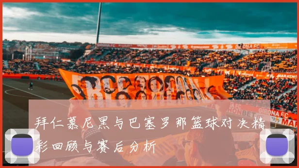 拜仁慕尼黑与巴塞罗那篮球对决精彩回顾与赛后分析