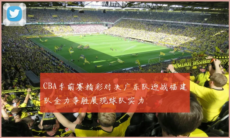 CBA季前赛精彩对决广东队迎战福建队全力争胜展现球队实力