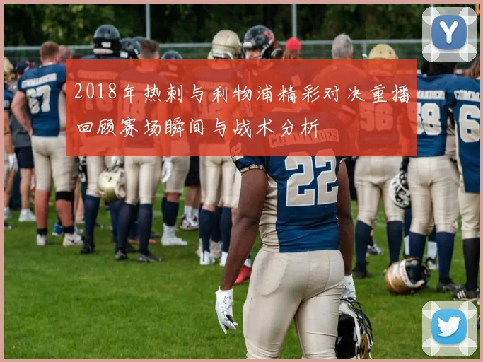 2018年热刺与利物浦精彩对决重播回顾赛场瞬间与战术分析