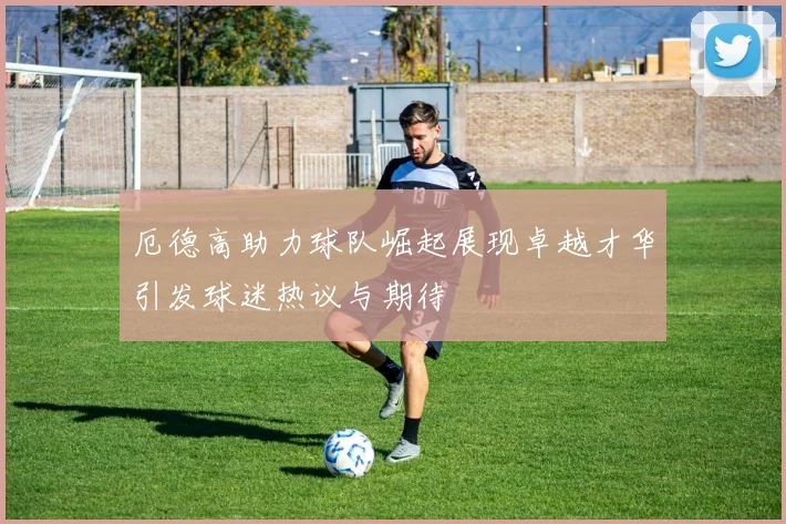 厄德高助力球队崛起展现卓越才华引发球迷热议与期待