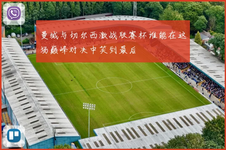 曼城与切尔西激战联赛杯谁能在这场巅峰对决中笑到最后