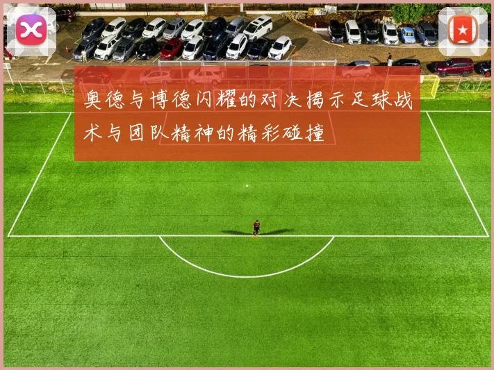 奥德与博德闪耀的对决揭示足球战术与团队精神的精彩碰撞