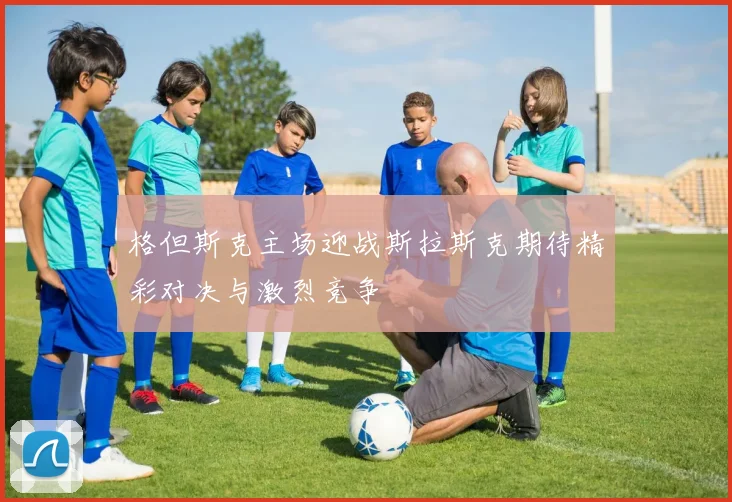 格但斯克主场迎战斯拉斯克期待精彩对决与激烈竞争