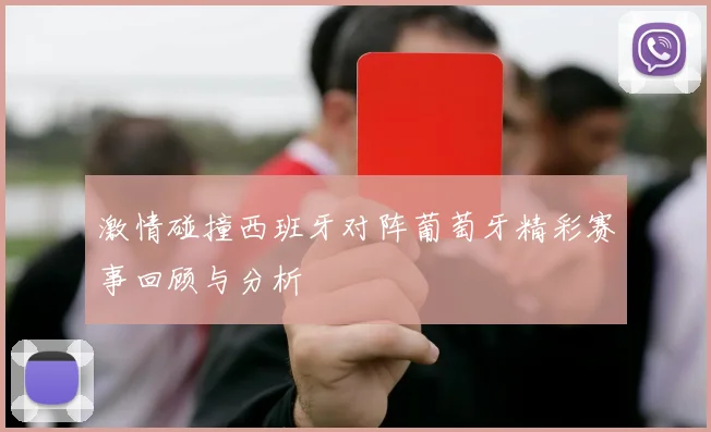激情碰撞西班牙对阵葡萄牙精彩赛事回顾与分析