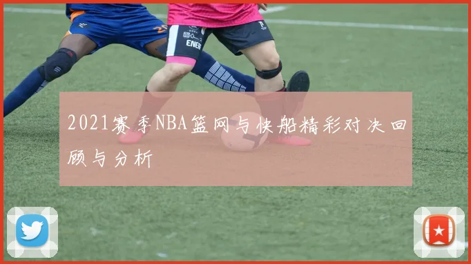 2021赛季NBA篮网与快船精彩对决回顾与分析