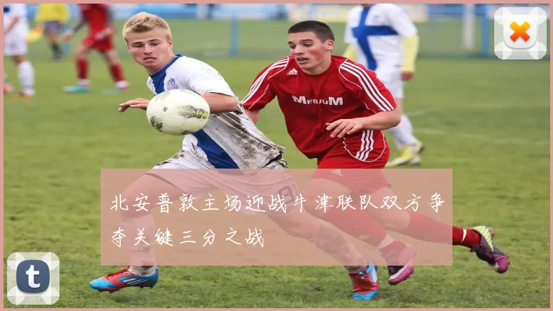 北安普敦主场迎战牛津联队双方争夺关键三分之战