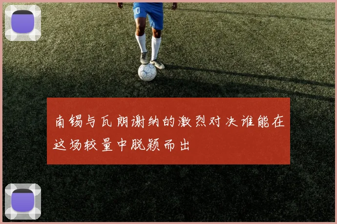 南锡与瓦朗谢纳的激烈对决谁能在这场较量中脱颖而出