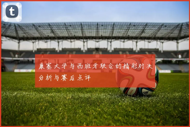 康塞大学与西班牙联合的精彩对决分析与赛后点评