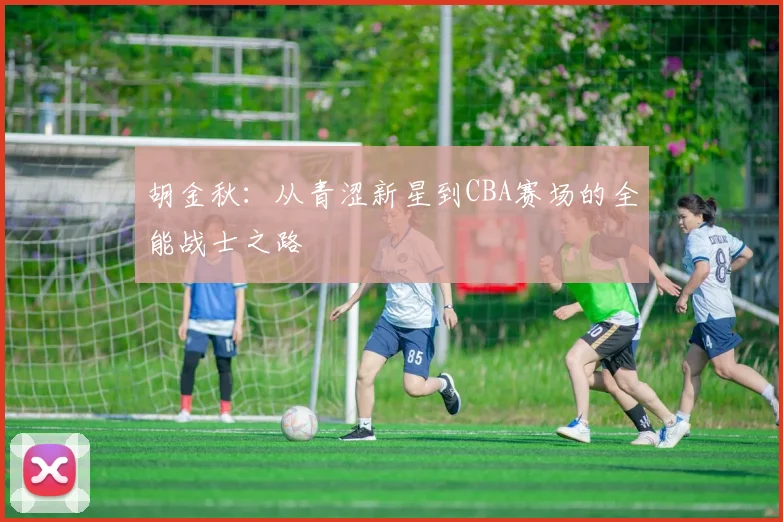 胡金秋：从青涩新星到CBA赛场的全能战士之路