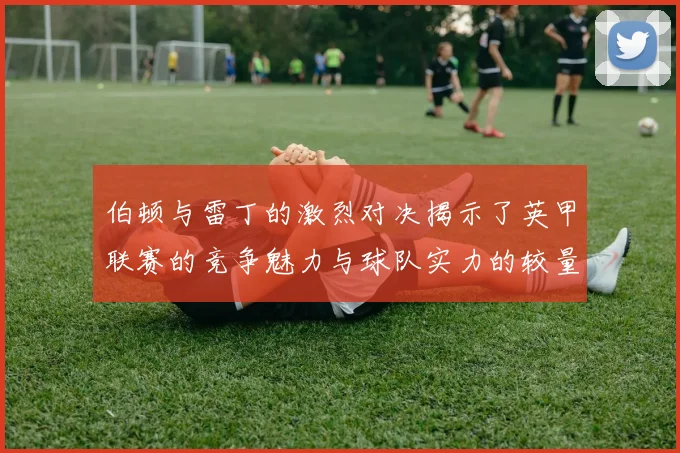 伯顿与雷丁的激烈对决揭示了英甲联赛的竞争魅力与球队实力的较量