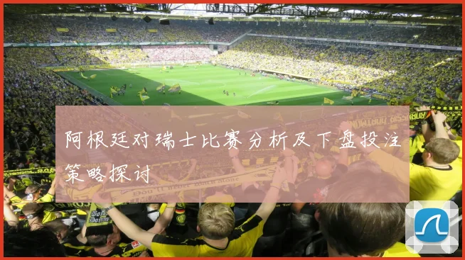 阿根廷对瑞士比赛分析及下盘投注策略探讨