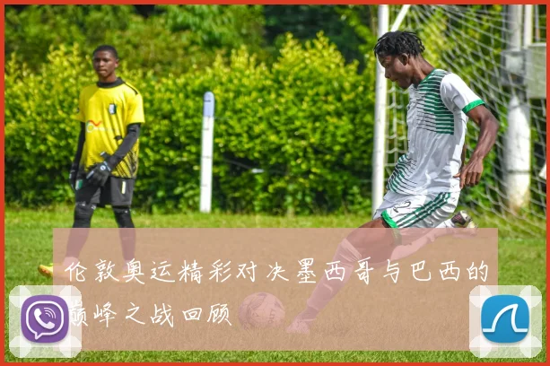 伦敦奥运精彩对决墨西哥与巴西的巅峰之战回顾