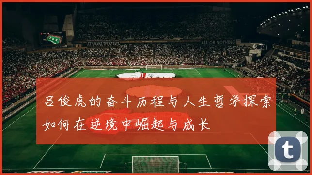吕俊虎的奋斗历程与人生哲学探索如何在逆境中崛起与成长
