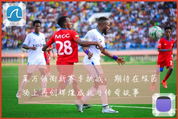 莱万领衔新赛季挑战，期待在绿茵场上再创辉煌成就与传奇故事