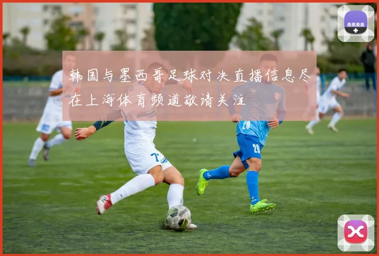韩国与墨西哥足球对决直播信息尽在上海体育频道敬请关注