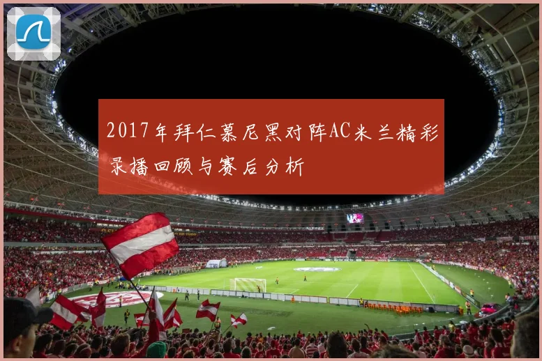 2017年拜仁慕尼黑对阵AC米兰精彩录播回顾与赛后分析