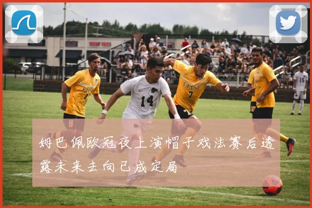 姆巴佩欧冠夜上演帽子戏法赛后透露未来去向已成定局