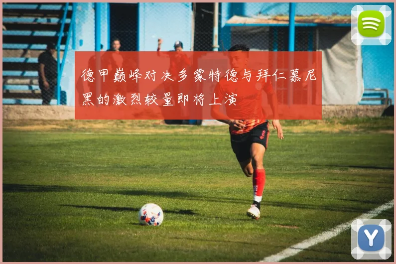 德甲巅峰对决多蒙特德与拜仁慕尼黑的激烈较量即将上演