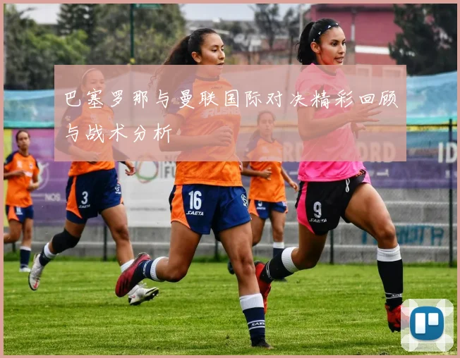 巴塞罗那与曼联国际对决精彩回顾与战术分析