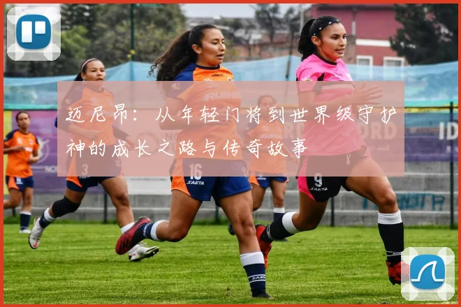 迈尼昂：从年轻门将到世界级守护神的成长之路与传奇故事