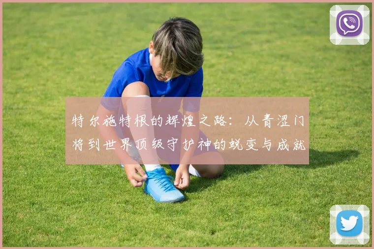 特尔施特根的辉煌之路：从青涩门将到世界顶级守护神的蜕变与成就